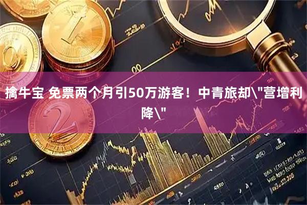 擒牛宝 免票两个月引50万游客！中青旅却＂营增利降＂