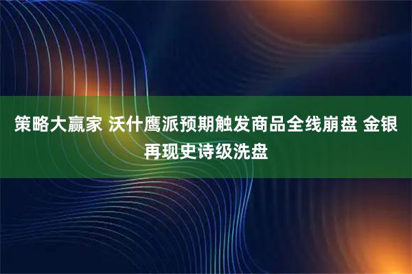 策略大赢家 沃什鹰派预期触发商品全线崩盘 金银再现史诗级洗盘