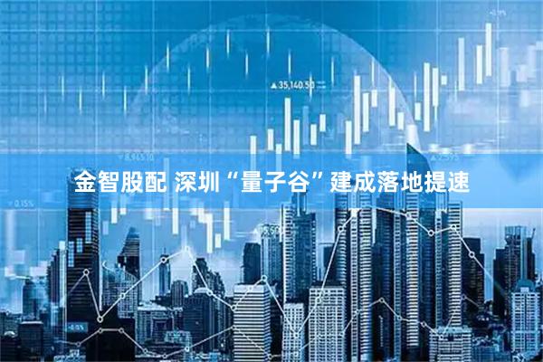 金智股配 深圳“量子谷”建成落地提速