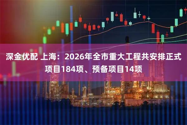 深金优配 上海：2026年全市重大工程共安排正式项目184项、预备项目14项