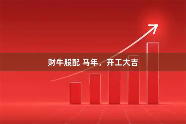 财牛股配 马年，开工大吉