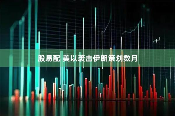 股易配 美以袭击伊朗策划数月