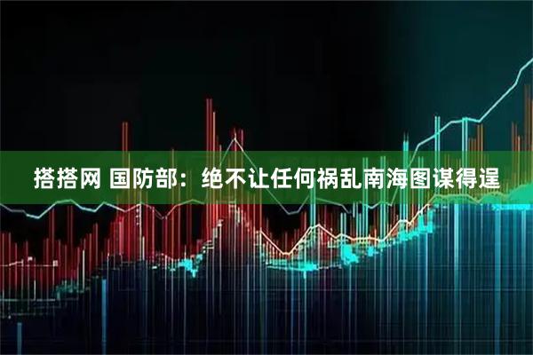 搭搭网 国防部：绝不让任何祸乱南海图谋得逞