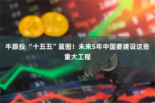 牛跟投 “十五五”蓝图！未来5年中国要建设这些重大工程