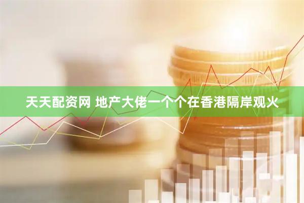 天天配资网 地产大佬一个个在香港隔岸观火
