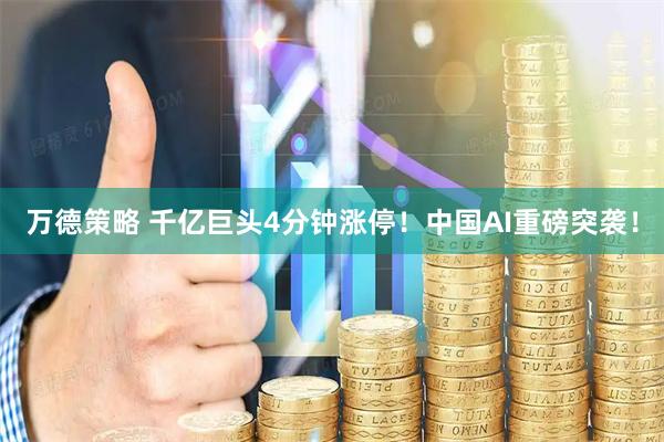 万德策略 千亿巨头4分钟涨停！中国AI重磅突袭！