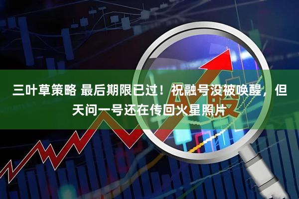 三叶草策略 最后期限已过！祝融号没被唤醒，但天问一号还在传回火星照片