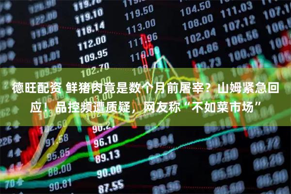 德旺配资 鲜猪肉竟是数个月前屠宰？山姆紧急回应！品控频遭质疑，网友称“不如菜市场”