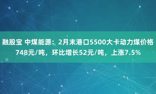 融股宝 中煤能源：2月末港口5500大卡动力煤价格748元/吨，环比增长52元/吨，上涨7.5%