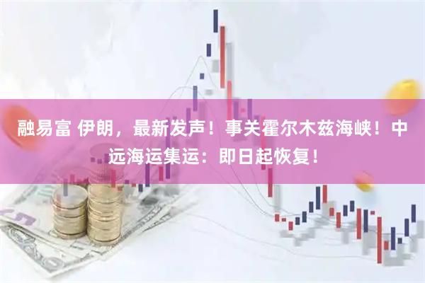 融易富 伊朗，最新发声！事关霍尔木兹海峡！中远海运集运：即日起恢复！