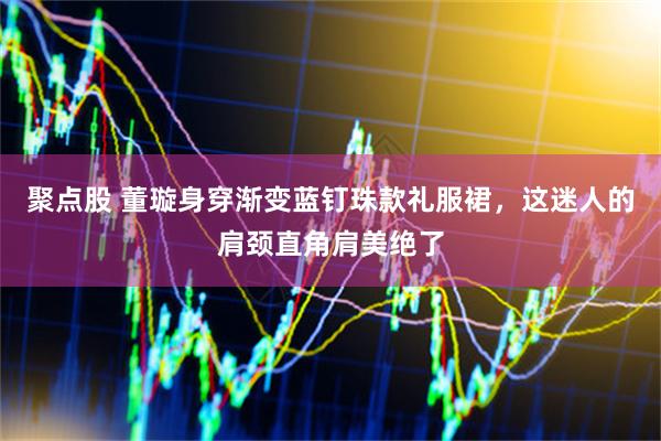 聚点股 董璇身穿渐变蓝钉珠款礼服裙，这迷人的肩颈直角肩美绝了