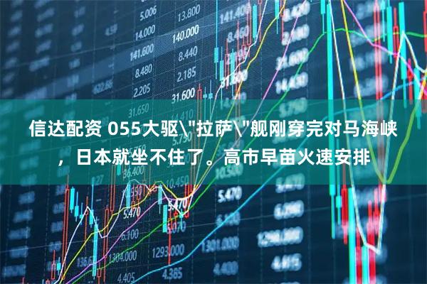 信达配资 055大驱＂拉萨＂舰刚穿完对马海峡，日本就坐不住了。高市早苗火速安排