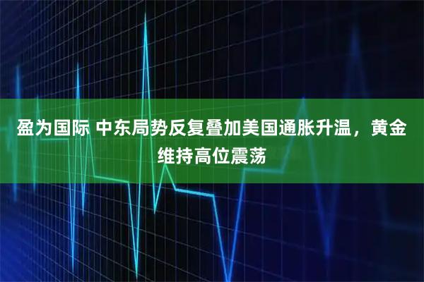 盈为国际 中东局势反复叠加美国通胀升温，黄金维持高位震荡