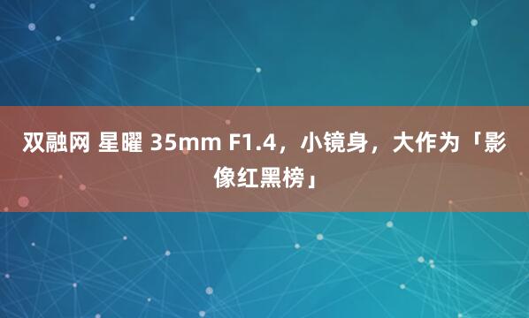 双融网 星曜 35mm F1.4，小镜身，大作为「影像红黑榜」