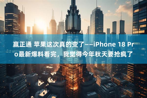 赢正通 苹果这次真的变了——iPhone 18 Pro最新爆料看完，我觉得今年秋天要抢疯了