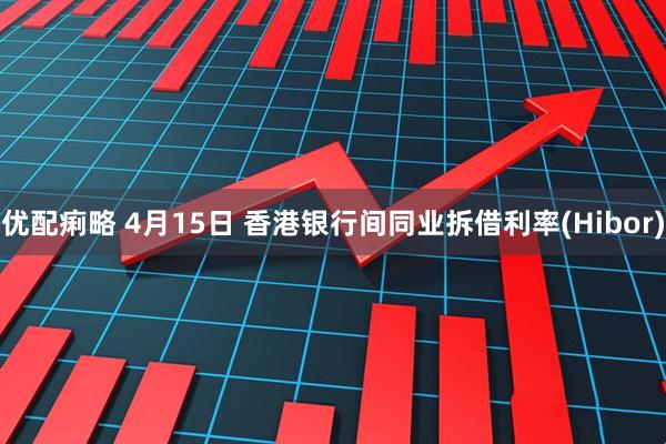 优配痢略 4月15日 香港银行间同业拆借利率(Hibor)